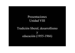 Presentaciones
         Unidad VIII

Tradición liberal, desarrollismo
               y
    educación (1955-1966)
 