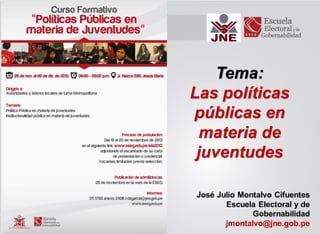 Tema:
Las políticas
públicas en
materia de
juventudes
José Julio Montalvo Cifuentes
Escuela Electoral y de
Gobernabilidad
jmontalvo@jne.gob.pe

 