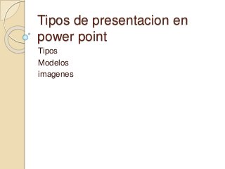 Tipos de presentacion en
power point
Tipos
Modelos
imagenes
 
