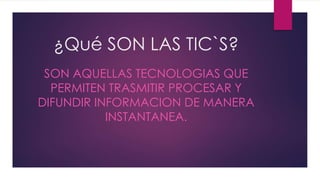 ¿Qué SON LAS TIC`S?
SON AQUELLAS TECNOLOGIAS QUE
PERMITEN TRASMITIR PROCESAR Y
DIFUNDIR INFORMACION DE MANERA
INSTANTANEA.
 