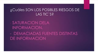 ¿Cuáles SON LOS POSIBLES RIESGOS DE
LAS TIC`S?
- SATURACION DELA
INFORMACION.
- DEMACIADAS FUENTES DISTINTAS
DE INFORMACION
 