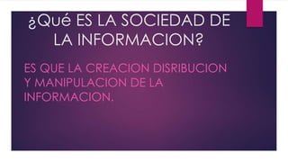 ¿Qué ES LA SOCIEDAD DE
LA INFORMACION?
ES QUE LA CREACION DISRIBUCION
Y MANIPULACION DE LA
INFORMACION.
 