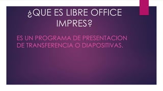 ¿QUE ES LIBRE OFFICE
IMPRES?
ES UN PROGRAMA DE PRESENTACION
DE TRANSFERENCIA O DIAPOSITIVAS.
 