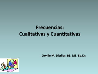 Frecuencias:
Cualitativas y Cuantitativas


          Orville M. Disdier, BS, MS, Ed.Dc
 