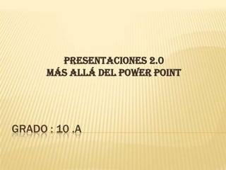 grado : 10 .a PRESENTACIONES 2.0MÁS ALLÁ DEL POWER POINT 