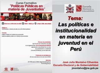 Tema:
Las políticas e
institucionalidad
en materia en
juventud en el
Perú
José Julio Montalvo Cifuentes
Escuela Electoral y de Gobernabilidad
jmontalvo@jne.gob.pe

 