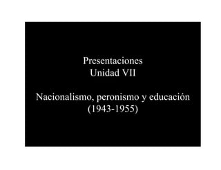 Presentaciones
           Unidad VII

Nacionalismo, peronismo y educación
           (1943-1955)
 