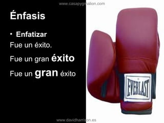 Énfasis
• Enfatizar
Fue un éxito.
Fue un gran éxito
Fue un gran éxito
www.casapygmalion.com
www.davidharrison.es
 