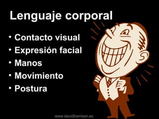 Lenguaje corporal
• Contacto visual
• Expresión facial
• Manos
• Movimiento
• Postura
www.davidharrison.es
 
