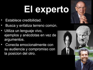 El experto
• Establece credibilidad.
• Busca y enfatiza terreno común.
• Utiliza un lenguaje vivo,
ejemplos y anécdotas en vez de
argumentos.
• Conecta emocionalmente con
su audiencia y compromiso con
la posicion del otro.
 