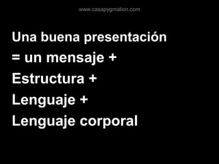 Una buena presentación
= un mensaje +
Estructura +
Lenguaje +
Lenguaje corporal
www.casapygmalion.com
 