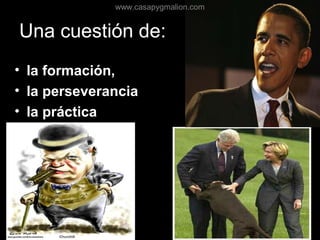 Una cuestión de:
• la formación,
• la perseverancia
• la práctica
www.casapygmalion.com
 