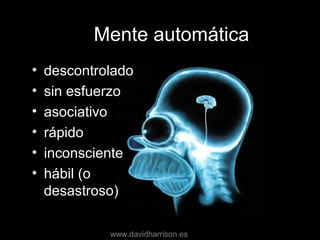 Mente automáticaMente automática
• descontroladodescontrolado
• sin esfuerzosin esfuerzo
• asociativoasociativo
• rápidorápido
• inconscienteinconsciente
• hábil (ohábil (o
desastroso)desastroso)
www.davidharrison.es
 
