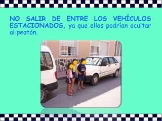 NO SALIR DE ENTRE LOS VEHÍCULOS ESTACIONADOS, ya que ellos podrían ocultar al peatón.