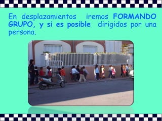 En desplazamientos  iremos FORMANDO GRUPO, y si es posible  dirigidos por una persona.
