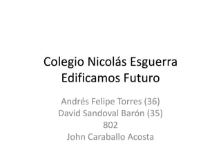 Colegio Nicolás Esguerra
   Edificamos Futuro
  Andrés Felipe Torres (36)
  David Sandoval Barón (35)
            802
    John Caraballo Acosta
 