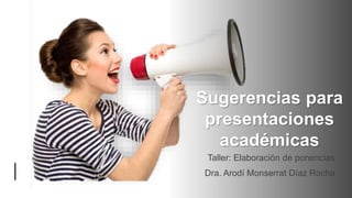 Sugerencias para
presentaciones
académicas
Taller: Elaboración de ponencias
Dra. Arodí Monserrat Díaz Rocha
 