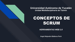 CONCEPTOS DE
SCRUM
Angel Alejandro Balderas Pech
Universidad Autónoma de Yucatán
Unidad Multidisciplinaria de Tizimín
HERRAMIENTAS WEB 2.0
 