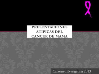PRESENTACIONES
ATIPICAS DEL
CANCER DE MAMA
Calzone, Evangelina 2013
 