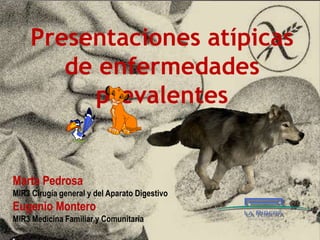 Presentaciones atípicas
de enfermedades
prevalentes
Marta Pedrosa
MIR3 Cirugía general y del Aparato Digestivo
Eugenio Montero
MIR3 Medicina Familiar y Comunitaria
 
