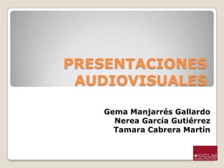 PRESENTACIONES
 AUDIOVISUALES

   Gema Manjarrés Gallardo
     Nerea García Gutiérrez
     Tamara Cabrera Martín
 