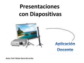 Presentaciones
con Diapositivas
Autor: Prof. Héctor Garro De La Hoz
 