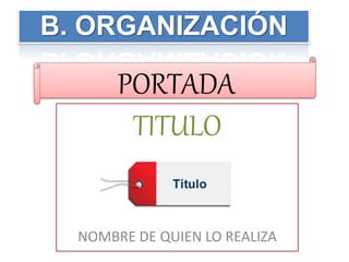 TITULO
NOMBRE DE QUIEN LO REALIZA
PORTADA
B. ORGANIZACIÓN
 