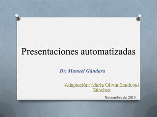 Presentaciones automatizadas
Dr. Manuel Gándara
Adaptación: María Olivia Sandoval
Sánchez
Noviembre de 2013

 