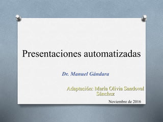 Presentaciones automatizadas
Dr. Manuel Gándara
Noviembre de 2016
Adaptación: María Olivia Sandoval
Sánchez
 