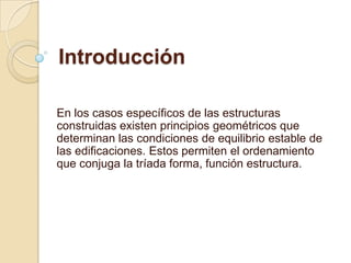 IntroducciónEn los casos específicos de las estructuras construidas existen principios geométricos que determinan las condiciones de equilibrio estable de las edificaciones. Estos permiten el ordenamiento que conjuga la tríada forma, función estructura. 