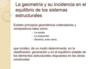 La geometría y su incidencia en el equilibrio de los sistemas estructurales Existen principios geométricos ordenadores y compositivos tales como:La escala