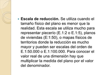 RepresentaciónLas escalas se escriben en forma de fracción donde el numerador indica el valor del plano y el denominador el valor de la realidad. Por ejemplo la escala 1:500, significa que 1 cm del plano equivale a 5 m en la realidad.