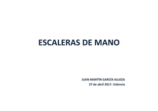 ESCALERAS DE MANO
JUAN MARTÍN GARCÍA ALLOZA
27 de abril 2017. Valencia
 
