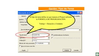 El tipo de tarea define en que manera el Project utilizará
la FORMULA DE PROGRAMACION:
Trabajo = Duración x Unidades
Opción: Tipo de Tarea
 