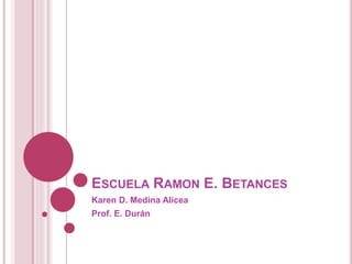ESCUELA RAMON E. BETANCES
Karen D. Medina Alicea
Prof. E. Durán
 