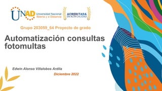 Automatización consultas
fotomultas
Grupo 203059_64 Proyecto de grado
Edwin Alonso Villalobos Ardila
Diciembre 2022
 