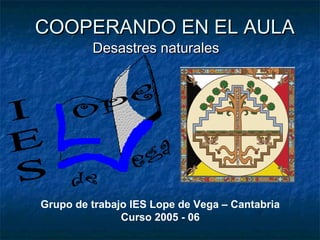 COOPERANDO EN EL AULACOOPERANDO EN EL AULA
Desastres naturalesDesastres naturales
Grupo de trabajo IES Lope de Vega – Cantabria
Curso 2005 - 06
 