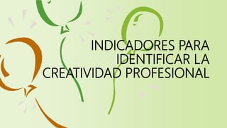 INDICADORES PARA
IDENTIFICAR LA
CREATIVIDAD PROFESIONAL
 