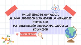 UNIVERSIDAD DE GUAYAQUIL
ALUMNO: ANDERSON IVAN MORRILLO HERNANDEZ
CURSO: 3-C1
MATERIA: DISEÑO GRÁFICO APLICADO A LA
EDUCACIÓN
BASES DE DISEÑO
BASES DE DISEÑO
 