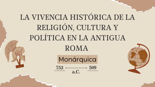 LA VIVENCIA HISTÓRICA DE LA
RELIGIÓN, CULTURA Y
POLÍTICA EN LA ANTIGUA
ROMA
753 509
Monárquica
a.C.
 