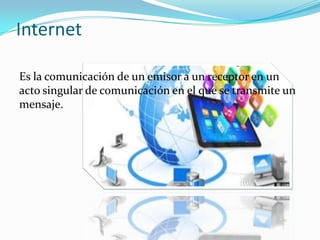 Internet
Es la comunicación de un emisor a un receptor en un
acto singular de comunicación en el que se transmite un
mensaje.
 