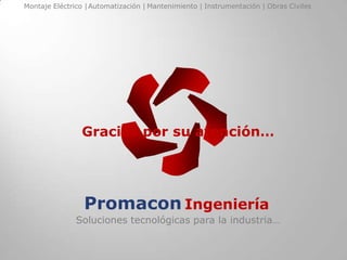 Montaje Eléctrico | Automatización | Mantenimiento | Instrumentación | Obras Civiles




                Gracias por su atención…




                 Promacon Ingeniería
               Soluciones tecnológicas para la industria…
 