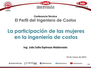 La participación de las mujeres
en la ingeniería de costos
Ing. Julia Sofia Espinosa Maldonado
84
Conferencia Técnica
El Perfil del Ingeniero de Costos
18 de mayo de 2016
 