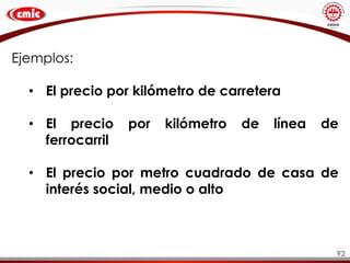 92
Ejemplos:
• El precio por kilómetro de carretera
• El precio por kilómetro de línea de
ferrocarril
• El precio por metro cuadrado de casa de
interés social, medio o alto
 