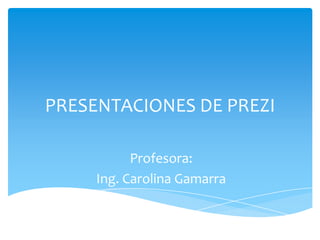 PRESENTACIONES DE PREZI

           Profesora:
     Ing. Carolina Gamarra
 