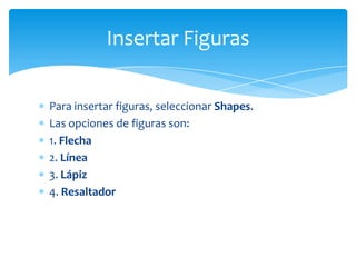Insertar Figuras

Para insertar figuras, seleccionar Shapes.
Las opciones de figuras son:
1. Flecha
2. Línea
3. Lápiz
4. Resaltador
 