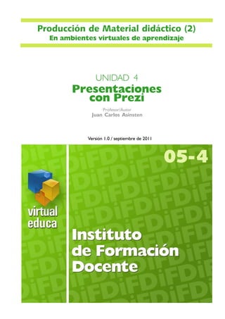 Profesor/Autor
Juan Carlos Asinsten
UNIDAD 4
Presentaciones
con Prezi
Versión 1.0 / septiembre de 2011
05-4
Producción de Material didáctico (2)
En ambientes virtuales de aprendizaje
 