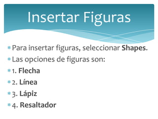 Insertar Figuras
Para insertar figuras, seleccionar Shapes.
Las opciones de figuras son:
1. Flecha
2. Línea
3. Lápiz
4. Resaltador

 