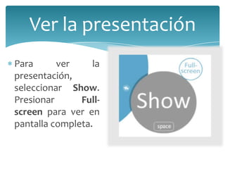 Ver la presentación
Para
ver
la
presentación,
seleccionar Show.
Presionar
Fullscreen para ver en
pantalla completa.

 