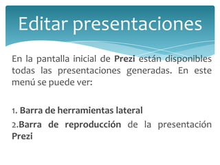 Editar presentaciones
En la pantalla inicial de Prezi están disponibles
todas las presentaciones generadas. En este
menú se puede ver:
1. Barra de herramientas lateral
2.Barra de reproducción de la presentación
Prezi

 